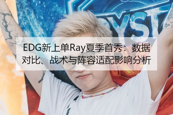 EDG新上单Ray夏季首秀：数据对比、战术与阵容适配影响分析（kaiyun）